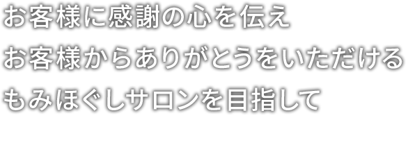 お客様に感謝の心を伝え、お客様からのありがとうを頂ける、もみほぐしサロンを目指して